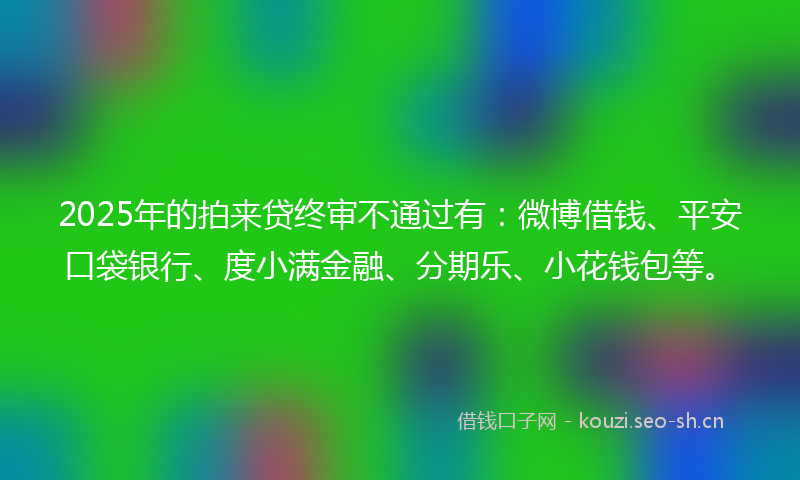 2025年的拍来贷终审不通过有：微博借钱、平安口袋银行、度小满金融、分期乐、小花钱包等。