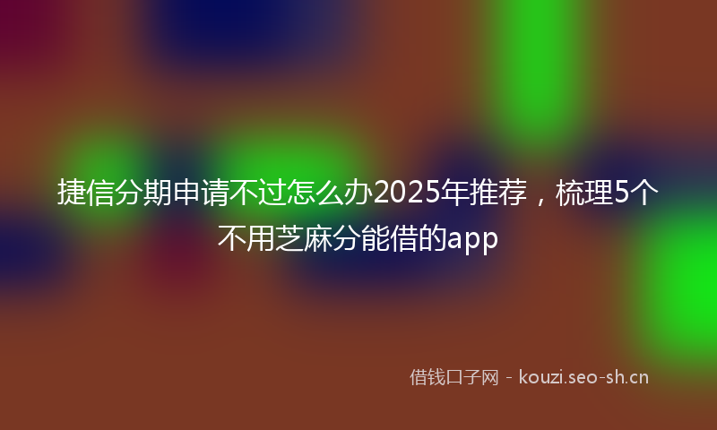捷信分期申请不过怎么办2025年推荐，梳理5个不用芝麻分能借的app