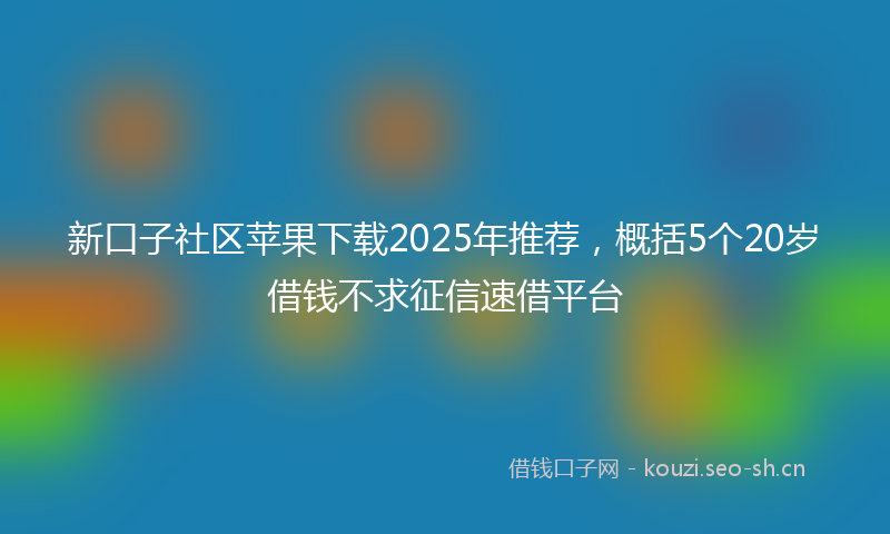 新口子社区苹果下载2025年推荐，概括5个20岁借钱不求征信速借平台