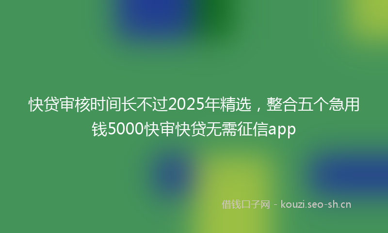 快贷审核时间长不过2025年精选，整合五个急用钱5000快审快贷无需征信app