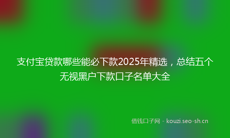 支付宝贷款哪些能必下款2025年精选，总结五个无视黑户下款口子名单大全