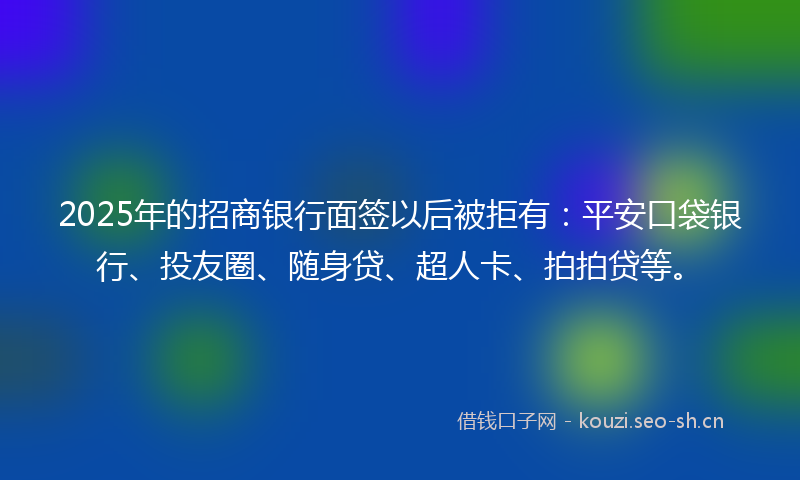 2025年的招商银行面签以后被拒有：平安口袋银行、投友圈、随身贷、超人卡、拍拍贷等。