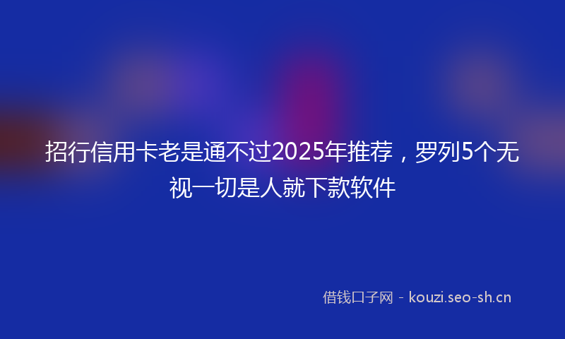 招行信用卡老是通不过2025年推荐，罗列5个无视一切是人就下款软件