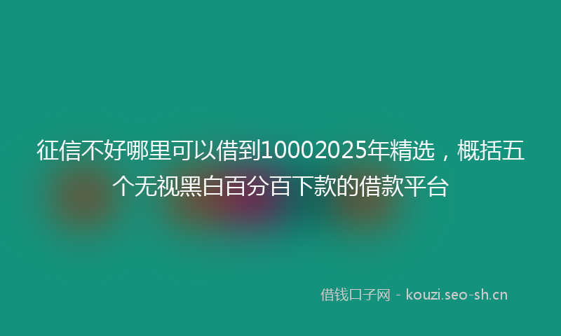 征信不好哪里可以借到10002025年精选，概括五个无视黑白百分百下款的借款平台