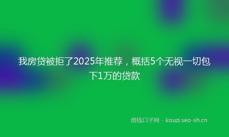 我房贷被拒了2025年推荐，概括5个无视一切包下1万的贷款