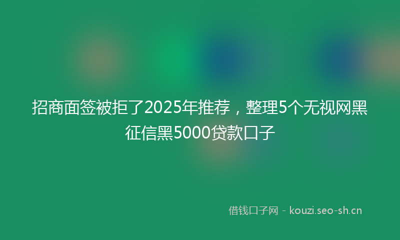 招商面签被拒了2025年推荐，整理5个无视网黑征信黑5000贷款口子