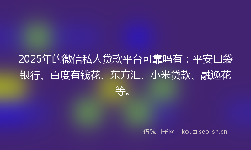 2025年的微信私人贷款平台可靠吗有：平安口袋银行、百度有钱花、东方汇、小米贷款、融逸花等。