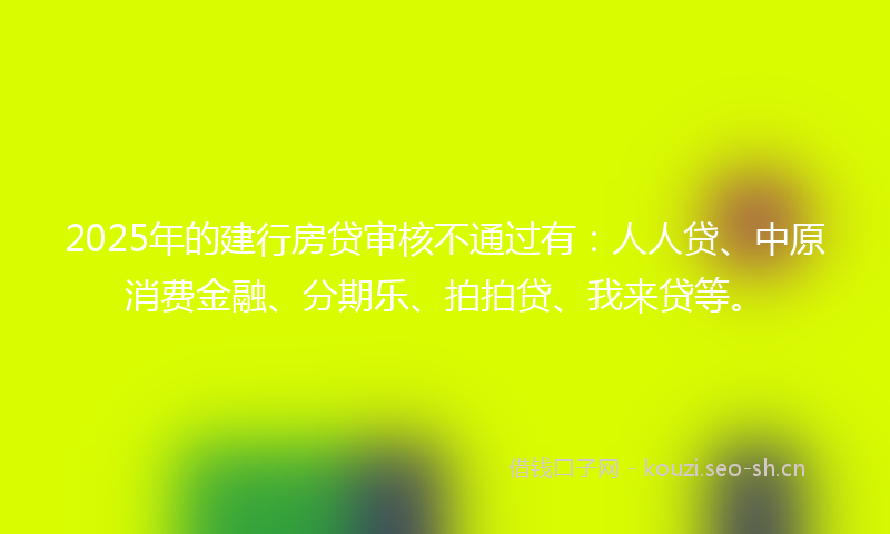2025年的建行房贷审核不通过有：人人贷、中原消费金融、分期乐、拍拍贷、我来贷等。