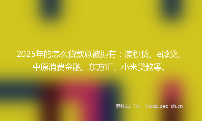 2025年的怎么贷款总被拒有：读秒贷、e微贷、中原消费金融、东方汇、小米贷款等。