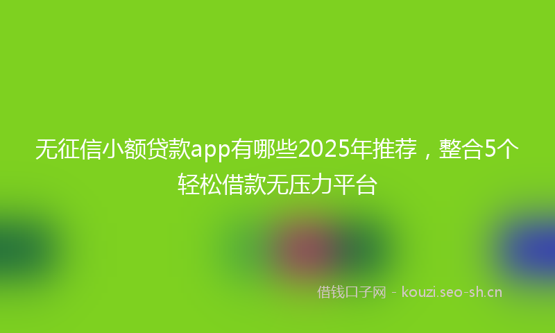 无征信小额贷款app有哪些2025年推荐,整合5个轻松借款无压力平台
