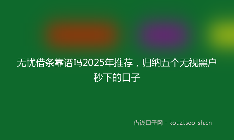无忧借条靠谱吗2025年推荐,归纳五个无视黑户秒下的口子