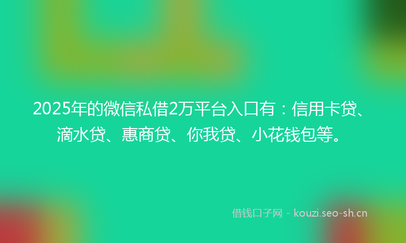 2025年的微信私借2万平台入口有：信用卡贷、滴水贷、惠商贷、你我贷、小花钱包等。