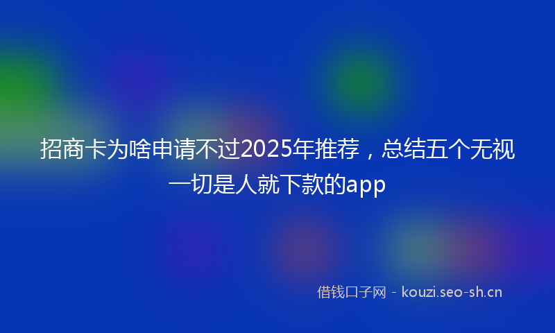 招商卡为啥申请不过2025年推荐，总结五个无视一切是人就下款的app