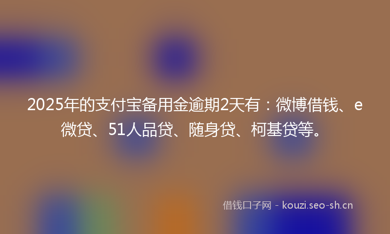 2025年的支付宝备用金逾期2天有：微博借钱、e微贷、51人品贷、随身贷、柯基贷等。