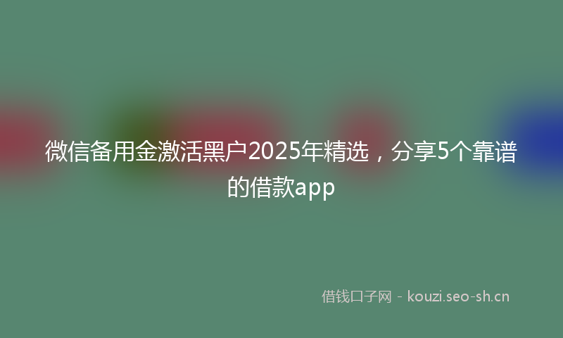 微信备用金激活黑户2025年精选，分享5个靠谱的借款app