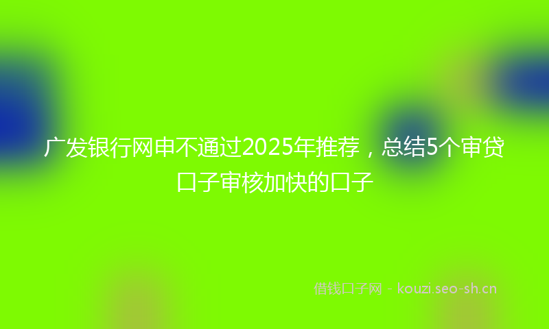 广发银行网申不通过2025年推荐，总结5个审贷口子审核加快的口子