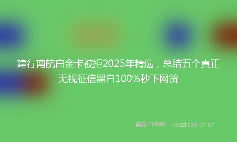 建行南航白金卡被拒2025年精选，总结五个真正无视征信黑白100%秒下网贷