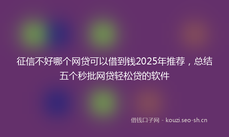 征信不好哪个网贷可以借到钱2025年推荐，总结五个秒批网贷轻松贷的软件