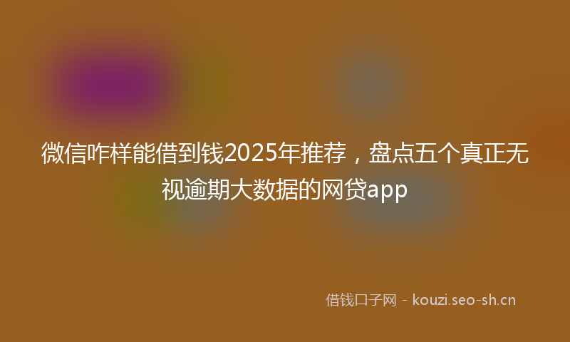微信咋样能借到钱2025年推荐，盘点五个真正无视逾期大数据的网贷app