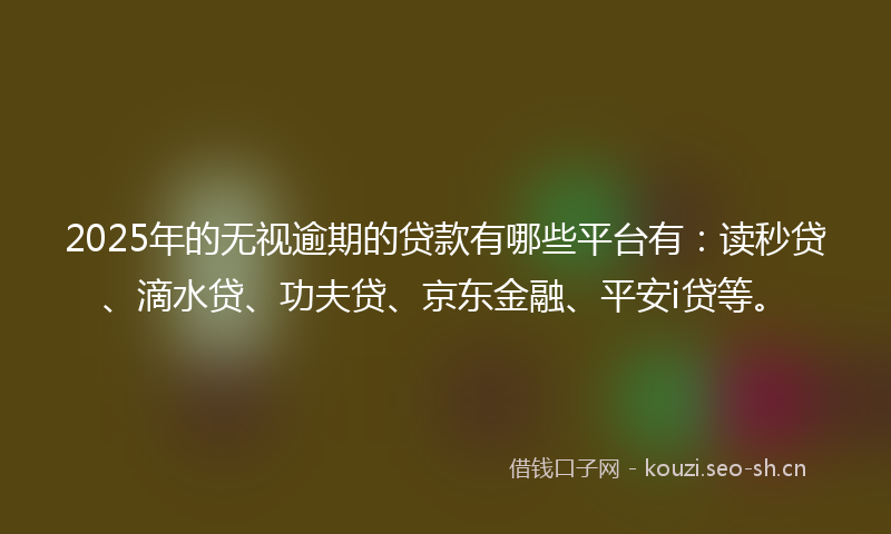 2025年的无视逾期的贷款有哪些平台有：读秒贷、滴水贷、功夫贷、京东金融、平安i贷等。