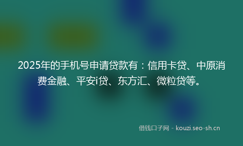 2025年的手机号申请贷款有：信用卡贷、中原消费金融、平安i贷、东方汇、微粒贷等。
