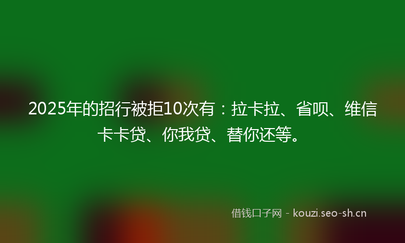 2025年的招行被拒10次有：拉卡拉、省呗、维信卡卡贷、你我贷、替你还等。