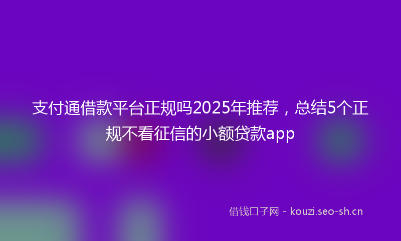 支付通借款平台正规吗2025年推荐，总结5个正规不看征信的小额贷款app