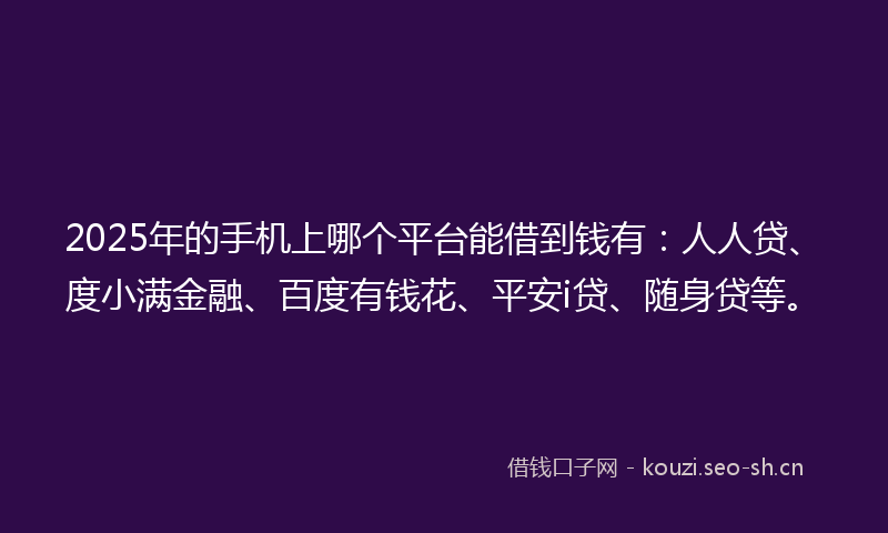 2025年的手机上哪个平台能借到钱有：人人贷、度小满金融、百度有钱花、平安i贷、随身贷等。