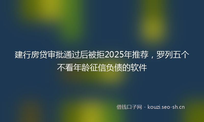建行房贷审批通过后被拒2025年推荐，罗列五个不看年龄征信负债的软件