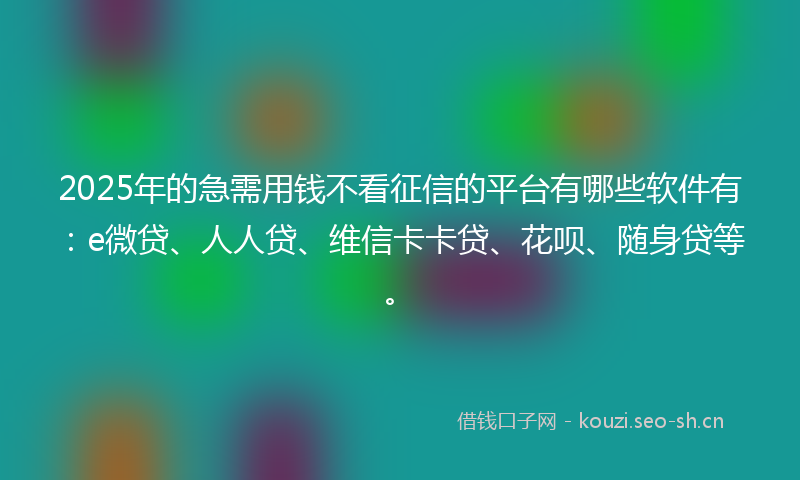2025年的急需用钱不看征信的平台有哪些软件有：e微贷、人人贷、维信卡卡贷、花呗、随身贷等。