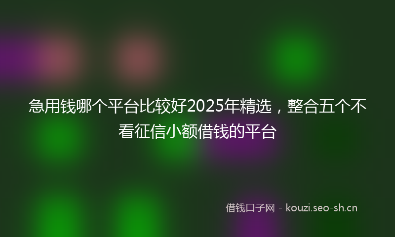 急用钱哪个平台比较好2025年精选，整合五个不看征信小额借钱的平台