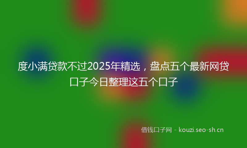 度小满贷款不过2025年精选，盘点五个最新网贷口子今日整理这五个口子