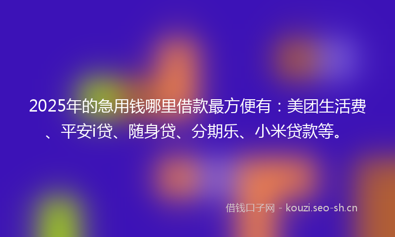 2025年的急用钱哪里借款最方便有：美团生活费、平安i贷、随身贷、分期乐、小米贷款等。