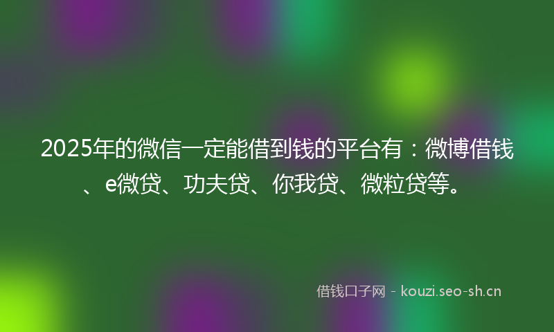 2025年的微信一定能借到钱的平台有：微博借钱、e微贷、功夫贷、你我贷、微粒贷等。