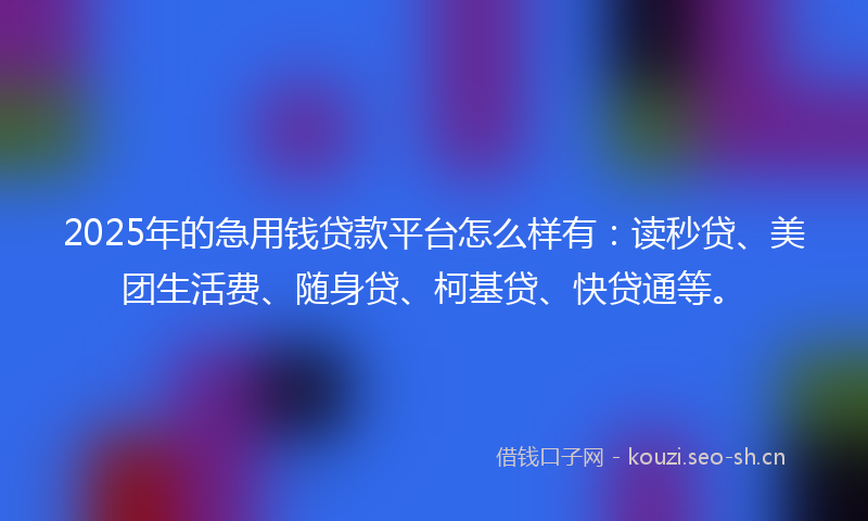 2025年的急用钱贷款平台怎么样有：读秒贷、美团生活费、随身贷、柯基贷、快贷通等。