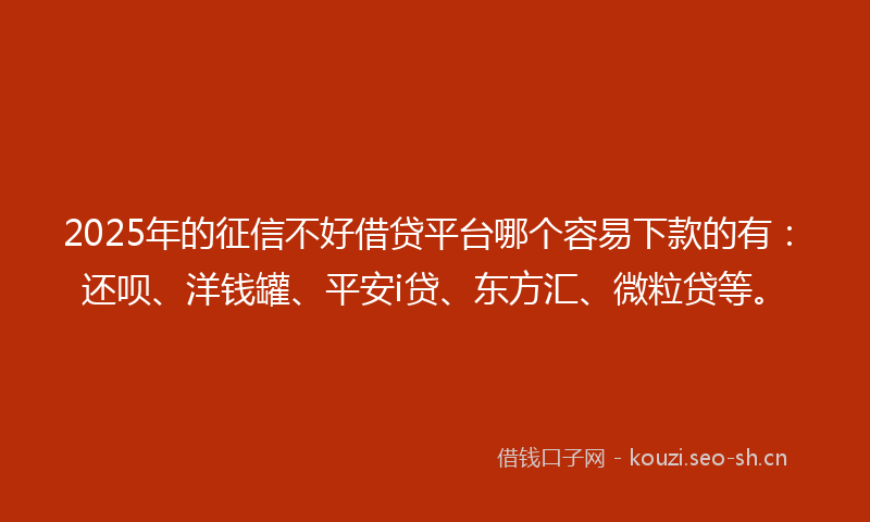 2025年的征信不好借贷平台哪个容易下款的有：还呗、洋钱罐、平安i贷、东方汇、微粒贷等。