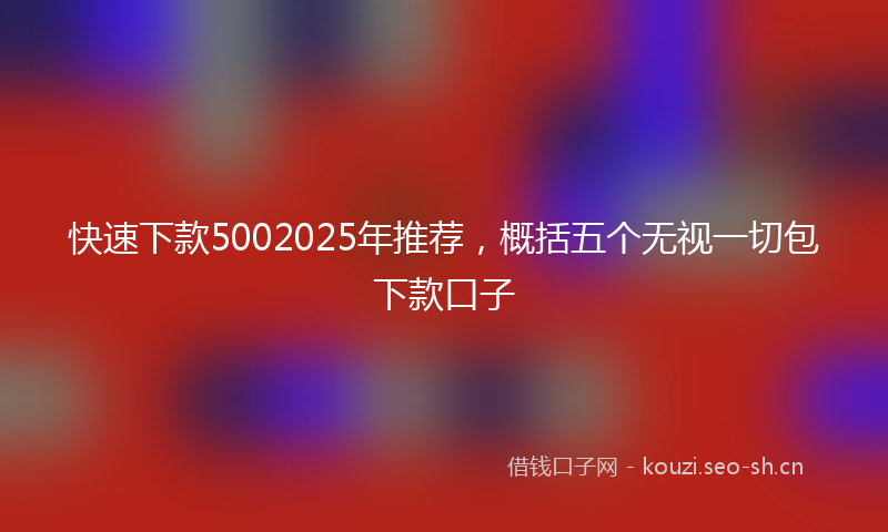 快速下款5002025年推荐，概括五个无视一切包下款口子