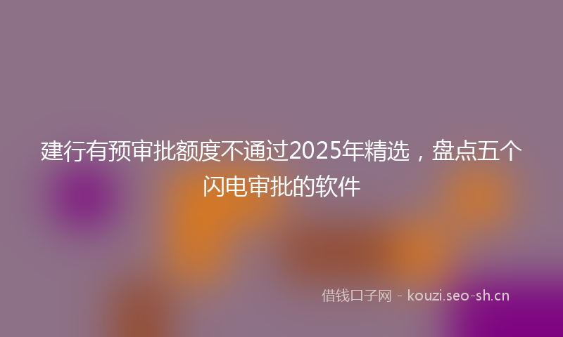 建行有预审批额度不通过2025年精选，盘点五个闪电审批的软件