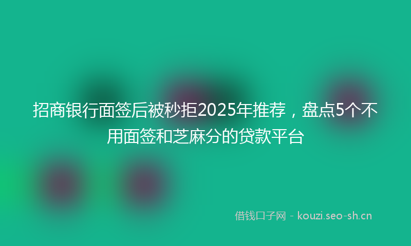 招商银行面签后被秒拒2025年推荐，盘点5个不用面签和芝麻分的贷款平台
