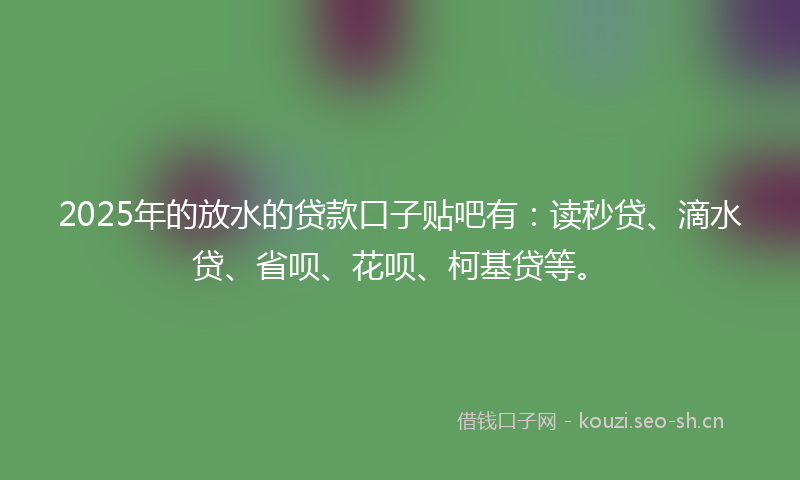 2025年的放水的贷款口子贴吧有：读秒贷、滴水贷、省呗、花呗、柯基贷等。
