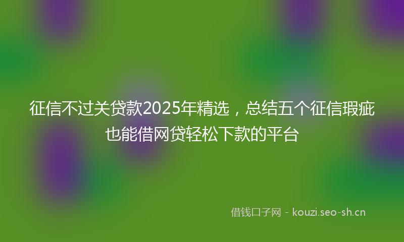 征信不过关贷款2025年精选，总结五个征信瑕疵也能借网贷轻松下款的平台