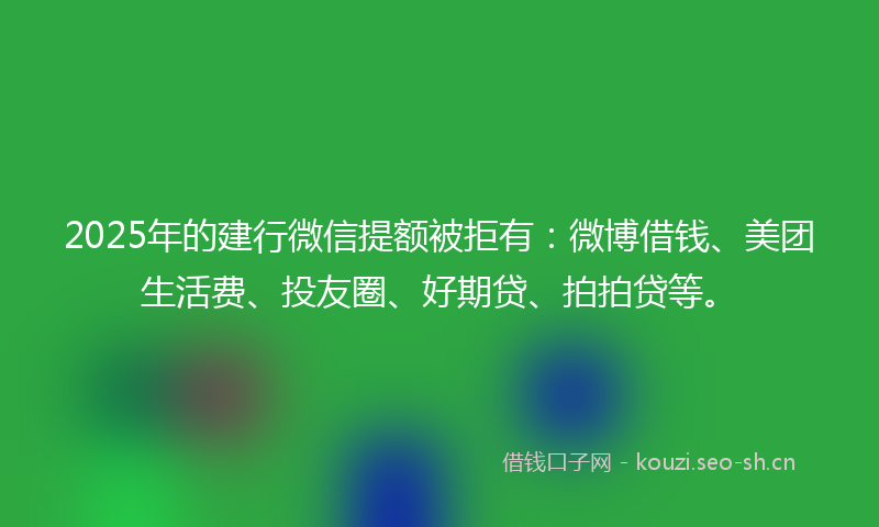 2025年的建行微信提额被拒有：微博借钱、美团生活费、投友圈、好期贷、拍拍贷等。