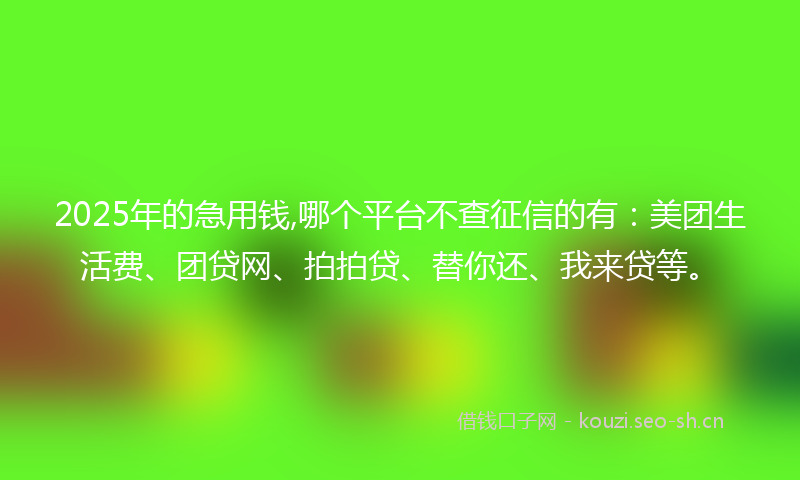 2025年的急用钱,哪个平台不查征信的有：美团生活费、团贷网、拍拍贷、替你还、我来贷等。