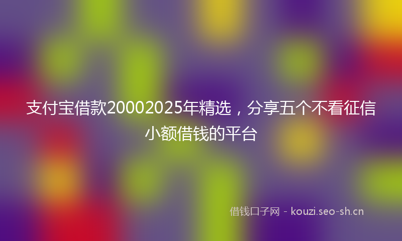 支付宝借款20002025年精选，分享五个不看征信小额借钱的平台