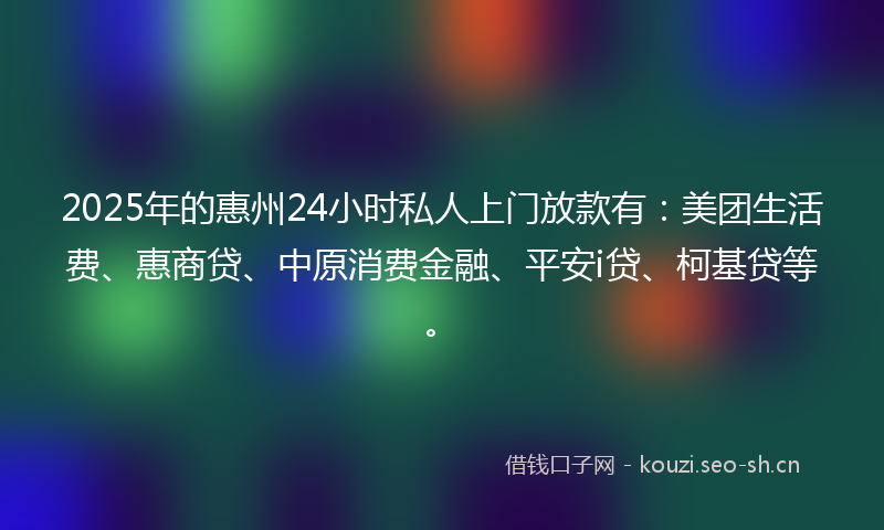 2025年的惠州24小时私人上门放款有：美团生活费、惠商贷、中原消费金融、平安i贷、柯基贷等。