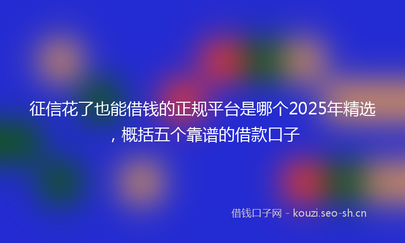征信花了也能借钱的正规平台是哪个2025年精选，概括五个靠谱的借款口子