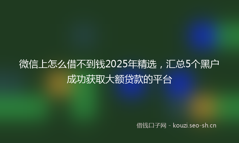 微信上怎么借不到钱2025年精选，汇总5个黑户成功获取大额贷款的平台