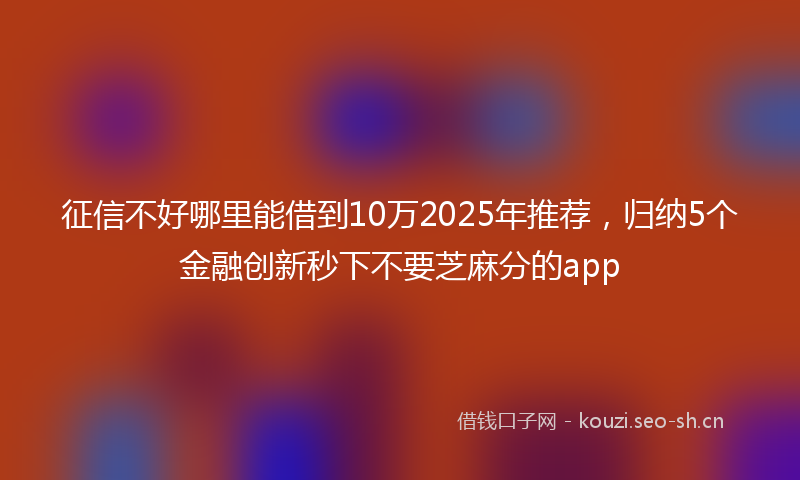 征信不好哪里能借到10万2025年推荐，归纳5个金融创新秒下不要芝麻分的app