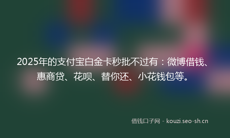 2025年的支付宝白金卡秒批不过有：微博借钱、惠商贷、花呗、替你还、小花钱包等。