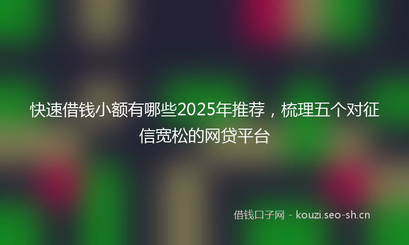 快速借钱小额有哪些2025年推荐,梳理五个对征信宽松的网贷平台